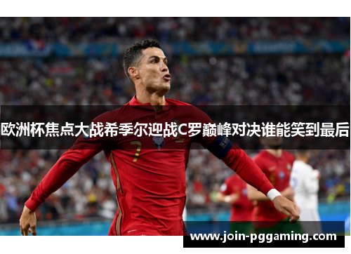 欧洲杯焦点大战希季尔迎战C罗巅峰对决谁能笑到最后