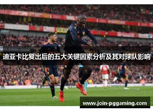 迪亚卡比复出后的五大关键因素分析及其对球队影响