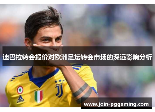 迪巴拉转会报价对欧洲足坛转会市场的深远影响分析