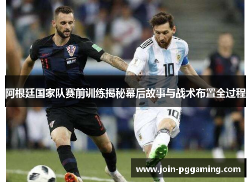 阿根廷国家队赛前训练揭秘幕后故事与战术布置全过程 阿根廷国家队赛前训练揭秘幕后故事与战术布置全过程
