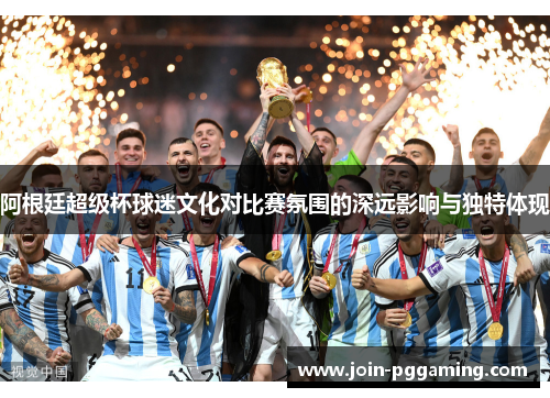 阿根廷超级杯球迷文化对比赛氛围的深远影响与独特体现