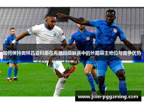 如何保持奥林匹亚科斯在希腊超级联赛中的长期霸主地位与竞争优势