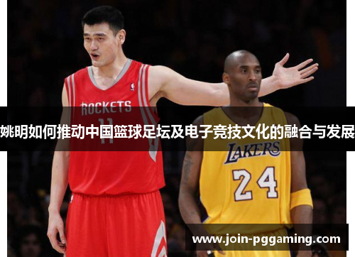 姚明如何推动中国篮球足坛及电子竞技文化的融合与发展