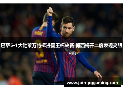 巴萨5-1大胜莱万特挺进国王杯决赛 梅西梅开二度表现亮眼
