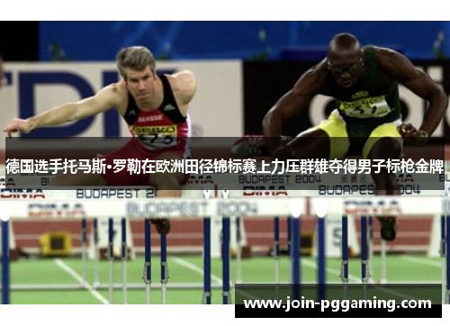 德国选手托马斯·罗勒在欧洲田径锦标赛上力压群雄夺得男子标枪金牌