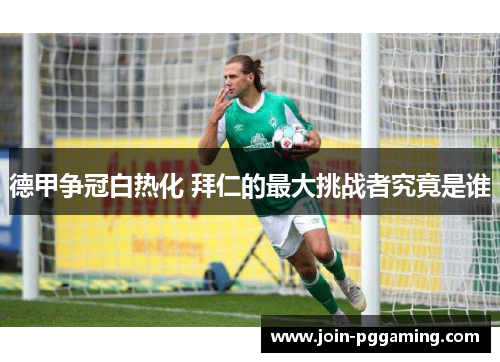 德甲争冠白热化 拜仁的最大挑战者究竟是谁