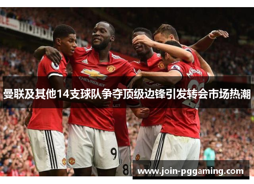 曼联及其他14支球队争夺顶级边锋引发转会市场热潮