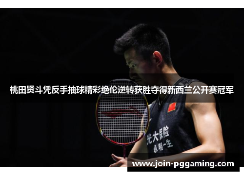桃田贤斗凭反手抽球精彩绝伦逆转获胜夺得新西兰公开赛冠军