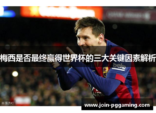 梅西是否最终赢得世界杯的三大关键因素解析