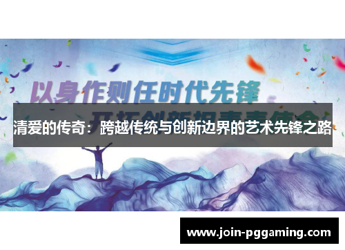 清爱的传奇：跨越传统与创新边界的艺术先锋之路