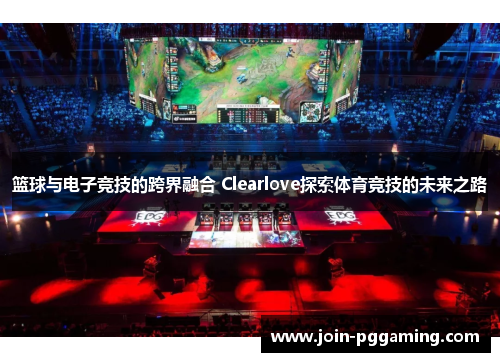篮球与电子竞技的跨界融合 Clearlove探索体育竞技的未来之路