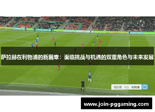 萨拉赫在利物浦的新篇章：面临挑战与机遇的双重角色与未来发展