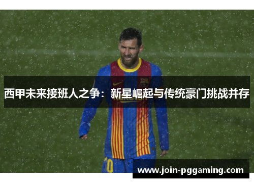 西甲未来接班人之争：新星崛起与传统豪门挑战并存