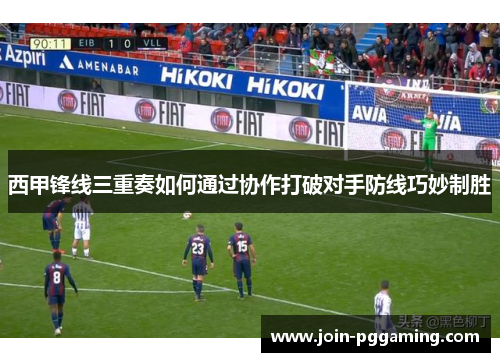 西甲锋线三重奏如何通过协作打破对手防线巧妙制胜