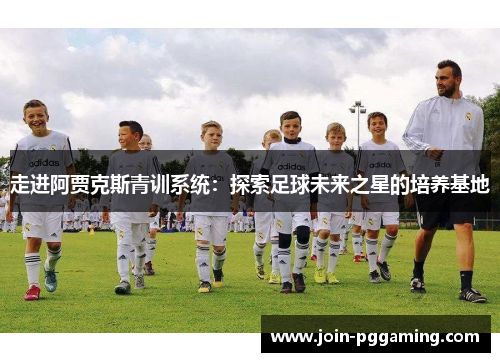 走进阿贾克斯青训系统:探索足球未来之星的培养基地 走进阿贾克斯青训系统:探索足球未来之星的培养基地