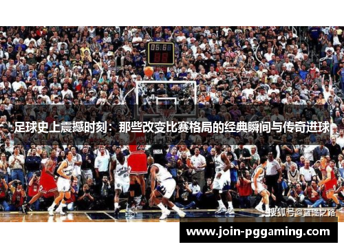 足球史上震撼时刻：那些改变比赛格局的经典瞬间与传奇进球