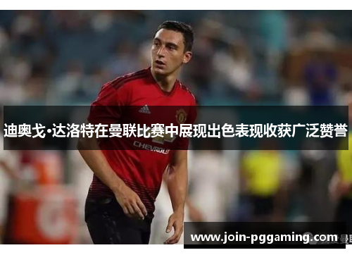 迪奥戈·达洛特在曼联比赛中展现出色表现收获广泛赞誉