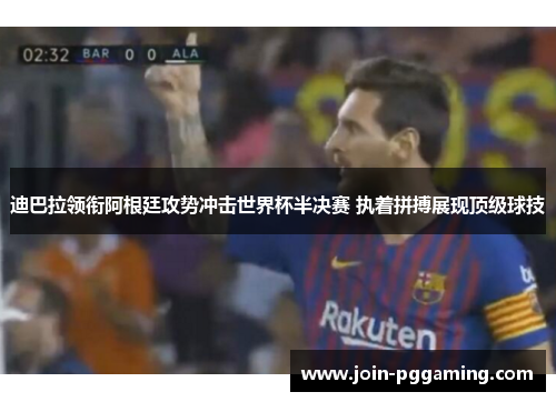 迪巴拉领衔阿根廷攻势冲击世界杯半决赛 执着拼搏展现顶级球技