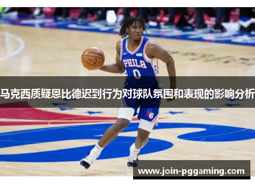马克西质疑恩比德迟到行为对球队氛围和表现的影响分析
